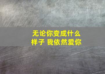 无论你变成什么样子 我依然爱你